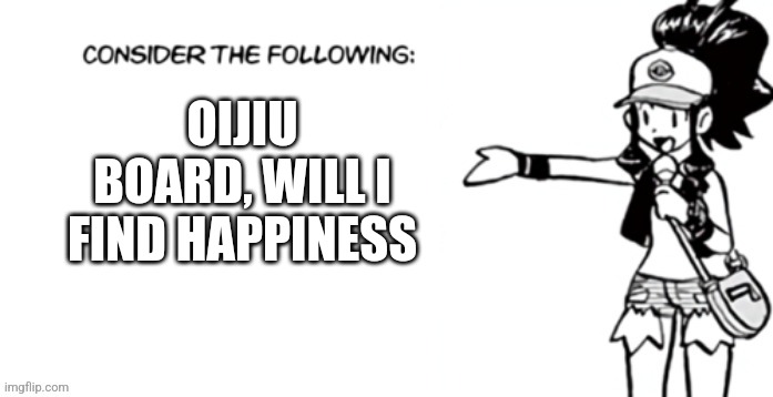 Consider the following pokespe | OIJIU BOARD, WILL I FIND HAPPINESS | image tagged in consider the following pokespe | made w/ Imgflip meme maker