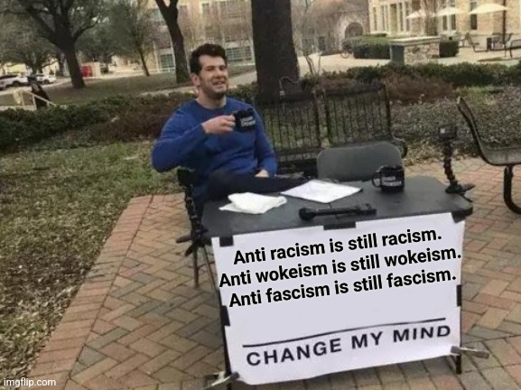 The Abyss gazes back. | Anti racism is still racism. Anti wokeism is still wokeism. Anti fascism is still fascism. | image tagged in change my mind,fascism,woke,racism,politics | made w/ Imgflip meme maker