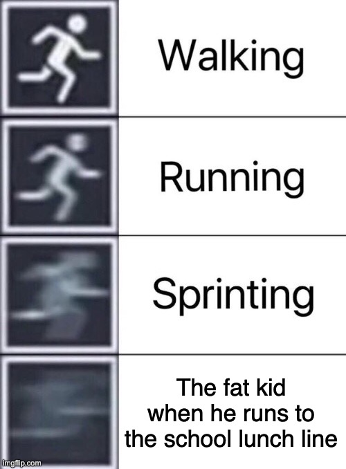 chat is this real? | The fat kid when he runs to the school lunch line | image tagged in walking running sprinting,memes,funny,school | made w/ Imgflip meme maker