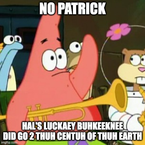 No Patrick | NO PATRICK; HAL'S LUCKAEY BUHKEEKNEE DID GO 2 THUH CENTUH OF THUH EARTH | image tagged in memes,no patrick | made w/ Imgflip meme maker