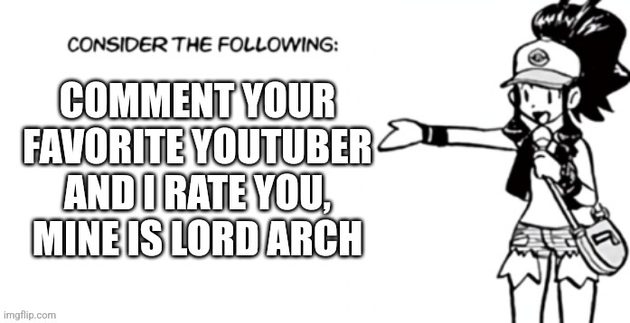 Consider the following pokespe | COMMENT YOUR FAVORITE YOUTUBER AND I RATE YOU, MINE IS LORD ARCH | image tagged in consider the following pokespe | made w/ Imgflip meme maker