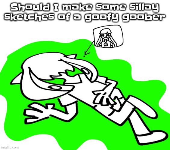 Gwuh | Should I make some sillay sketches of a goofy goober | image tagged in ikan is fcukingg deab | made w/ Imgflip meme maker
