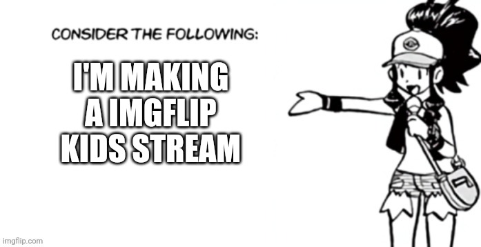 Since I'm nine I need to meet people my age | I'M MAKING A IMGFLIP KIDS STREAM | image tagged in consider the following pokespe | made w/ Imgflip meme maker