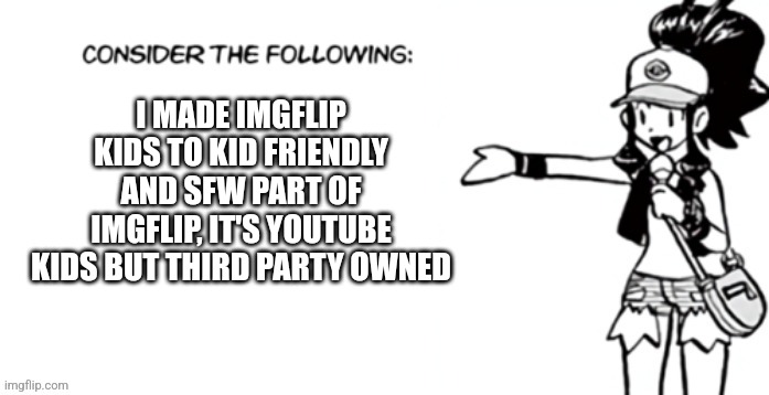 Consider the following pokespe | I MADE IMGFLIP KIDS TO KID FRIENDLY AND SFW PART OF IMGFLIP, IT'S YOUTUBE KIDS BUT THIRD PARTY OWNED | image tagged in consider the following pokespe | made w/ Imgflip meme maker