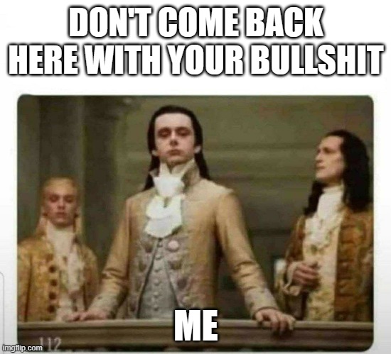 politics | DON'T COME BACK HERE WITH YOUR BULLSHIT; ME | image tagged in politics | made w/ Imgflip meme maker