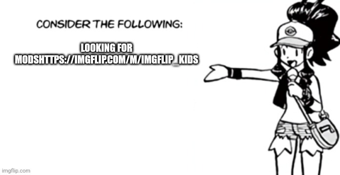 Consider the following pokespe | LOOKING FOR MODSHTTPS://IMGFLIP.COM/M/IMGFLIP_KIDS | image tagged in consider the following pokespe | made w/ Imgflip meme maker