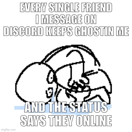 i think i scare away people by being there | EVERY SINGLE FRIEND I MESSAGE ON DISCORD KEEPS GHOSTIN ME; AND THE STATUS SAYS THEY ONLINE | image tagged in cri | made w/ Imgflip meme maker