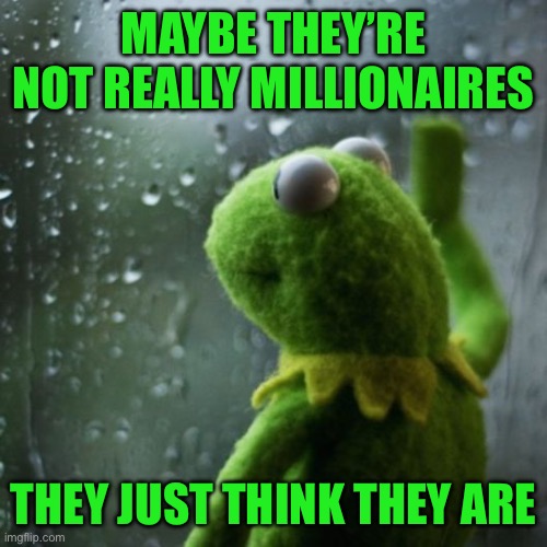 MAYBE THEY’RE NOT REALLY MILLIONAIRES THEY JUST THINK THEY ARE | image tagged in sometimes i wonder | made w/ Imgflip meme maker