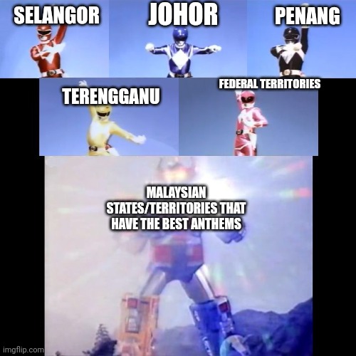 These states/territories in Malaysia have the best anthems | JOHOR; PENANG; SELANGOR; FEDERAL TERRITORIES; TERENGGANU; MALAYSIAN STATES/TERRITORIES THAT HAVE THE BEST ANTHEMS | image tagged in megazord transformation,memes,malaysia,anthem | made w/ Imgflip meme maker