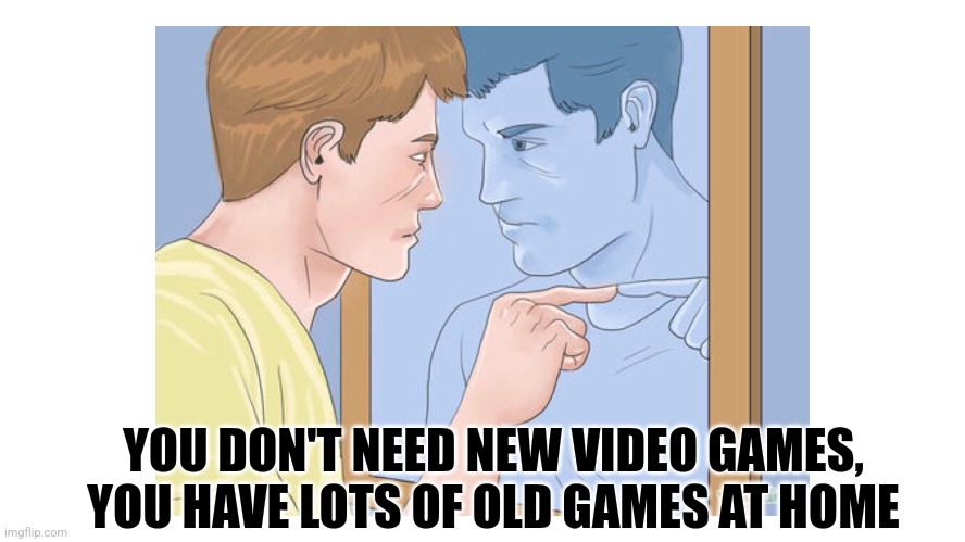 Games | YOU DON'T NEED NEW VIDEO GAMES, YOU HAVE LOTS OF OLD GAMES AT HOME | image tagged in video games | made w/ Imgflip meme maker