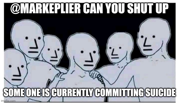 Hands on shoulder , you are not alone bro meme | @MARKEPLIER CAN YOU SHUT UP; SOME ONE IS CURRENTLY COMMITTING SUICIDE | image tagged in hands on shoulder you are not alone bro meme | made w/ Imgflip meme maker