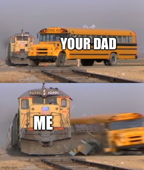 A train hitting a school bus | YOUR DAD; ME | image tagged in a train hitting a school bus | made w/ Imgflip meme maker