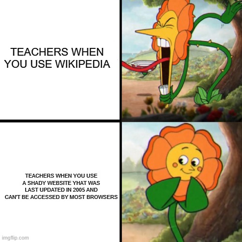 Cuphead Flower | TEACHERS WHEN YOU USE WIKIPEDIA; TEACHERS WHEN YOU USE A SHADY WEBSITE YHAT WAS LAST UPDATED IN 2005 AND CAN'T BE ACCESSED BY MOST BROWSERS | image tagged in cuphead flower,memes,school meme,teachers,wikipedia | made w/ Imgflip meme maker
