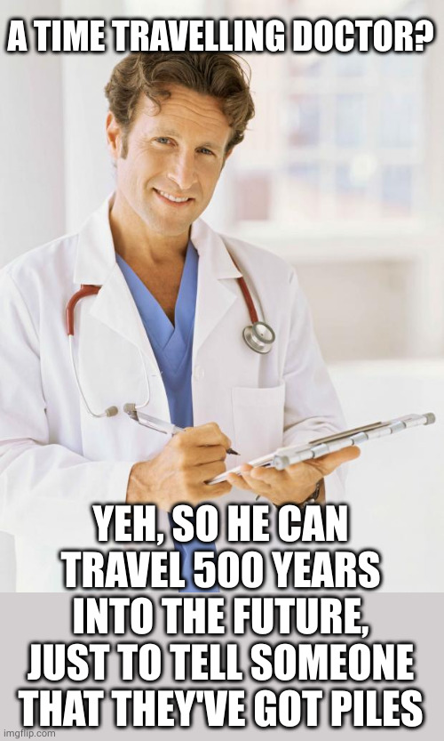 Who? | A TIME TRAVELLING DOCTOR? YEH, SO HE CAN TRAVEL 500 YEARS INTO THE FUTURE, JUST TO TELL SOMEONE THAT THEY'VE GOT PILES | image tagged in doctor,piles,time traveller,oh wow are you actually reading these tags | made w/ Imgflip meme maker