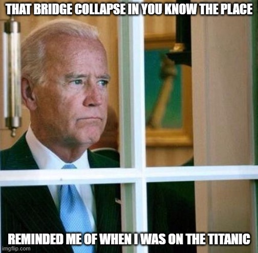 Sad Joe Biden | THAT BRIDGE COLLAPSE IN YOU KNOW THE PLACE; REMINDED ME OF WHEN I WAS ON THE TITANIC | image tagged in sad joe biden | made w/ Imgflip meme maker
