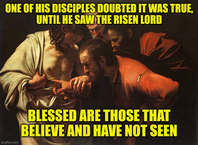 Doubting Thomas | ONE OF HIS DISCIPLES DOUBTED IT WAS TRUE,
UNTIL HE SAW THE RISEN LORD; BLESSED ARE THOSE THAT BELIEVE AND HAVE NOT SEEN | image tagged in doubting thomas | made w/ Imgflip meme maker