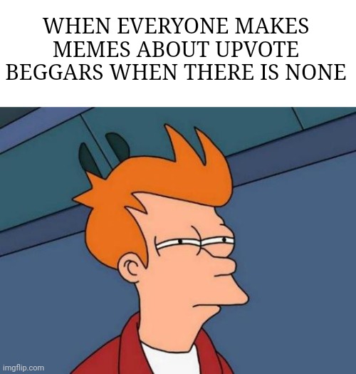 Ikr | WHEN EVERYONE MAKES MEMES ABOUT UPVOTE BEGGARS WHEN THERE IS NONE | image tagged in memes,futurama fry | made w/ Imgflip meme maker
