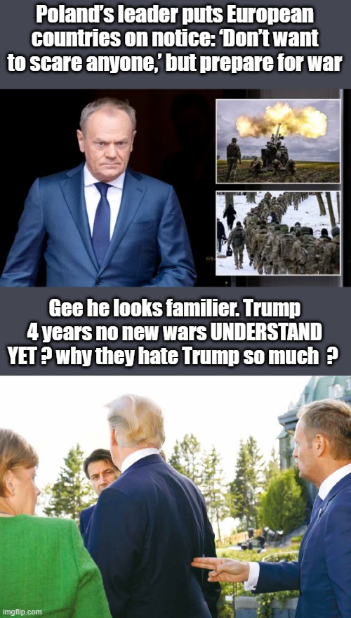 THEY are crashing the World Economy and are desperate for a World War to cover up thier evil. | Poland’s leader puts European countries on notice: ‘Don’t want to scare anyone,’ but prepare for war; Gee he looks familier. Trump 4 years no new wars UNDERSTAND YET ? why they hate Trump so much  ? | image tagged in democrats,rino,nwo,government corruption,psychopaths and serial killers | made w/ Imgflip meme maker