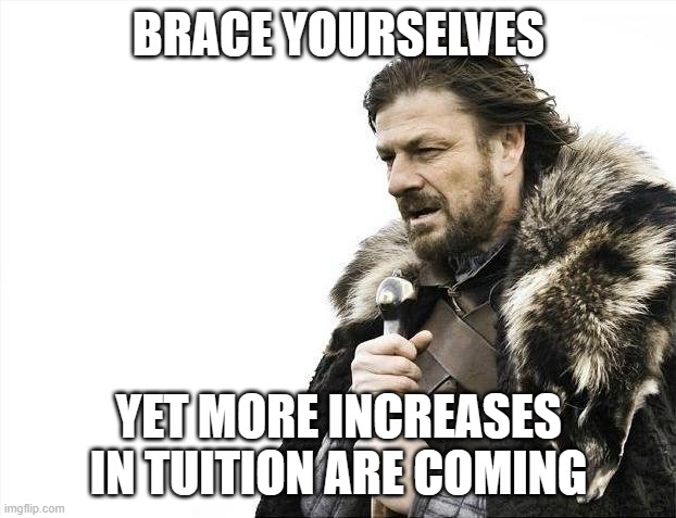 Brace Yourselves X is Coming Meme | BRACE YOURSELVES YET MORE INCREASES IN TUITION ARE COMING | image tagged in memes,brace yourselves x is coming | made w/ Imgflip meme maker