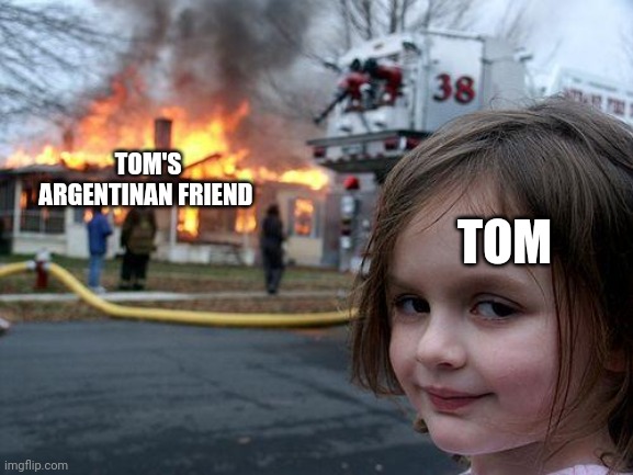Disaster Girl Meme | TOM TOM'S ARGENTINAN FRIEND | image tagged in memes,disaster girl | made w/ Imgflip meme maker