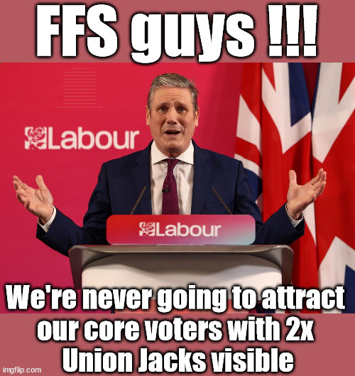 'Sir' Keir Starmer - Knight of the Realm - Union Jack | FFS guys !!! 'Sir' Keir Starmer faces 'Discontent' from Labour MPs; Waspi Women; 'PENSION TRIPLE LOCK' Anneliese Dodds Rwanda plan Quid Pro Quo UK/EU Illegal Migrant Exchange deal; UK not taking its fair share, EU Exchange Deal = People Trafficking !!! Starmer to Betray Britain, #Burden Sharing #Quid Pro Quo #100,000; #Immigration #Starmerout #Labour #wearecorbyn #KeirStarmer #DianeAbbott #McDonnell #cultofcorbyn #labourisdead #labourracism #socialistsunday #nevervotelabour #socialistanyday #Antisemitism #Savile #SavileGate #Paedo #Worboys #GroomingGangs #Paedophile #IllegalImmigration #Immigrants #Invasion #Starmeriswrong #SirSoftie #SirSofty #Blair #Steroids (AKA Keith) Labour Slippery Starmer STARMER FORCED TO RE-ADMIT RACIST ABBOTT BACK INTO THE LABOUR PARTY; Re dominant use of the Union Jack Flag in election campaign material; Concerns raised by the partys Black, Asian and Minority ethnic (BAME) group & activists; We're never going to attract 
our core voters with 2x 
Union Jacks visible | image tagged in starmer union jack,illegal immigration,stop boats rwanda,labourisdead,20 mph ulez khan,bame | made w/ Imgflip meme maker