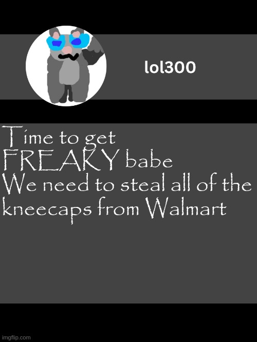 lol300 announcement template but straight to the point | Time to get FREAKY babe
We need to steal all of the kneecaps from Walmart | image tagged in lol300 announcement template but straight to the point | made w/ Imgflip meme maker