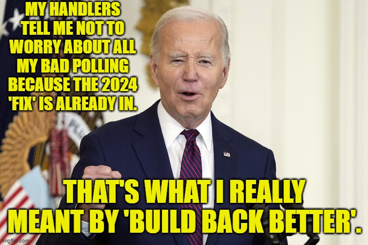Well I'm glad we cleared that up. | MY HANDLERS TELL ME NOT TO WORRY ABOUT ALL MY BAD POLLING BECAUSE THE 2024 'FIX' IS ALREADY IN. THAT'S WHAT I REALLY MEANT BY 'BUILD BACK BETTER'. | image tagged in yep | made w/ Imgflip meme maker