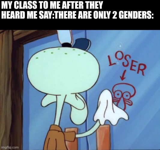 Squidward cleaning loser | MY CLASS TO ME AFTER THEY HEARD ME SAY:THERE ARE ONLY 2 GENDERS: | image tagged in squidward cleaning loser | made w/ Imgflip meme maker