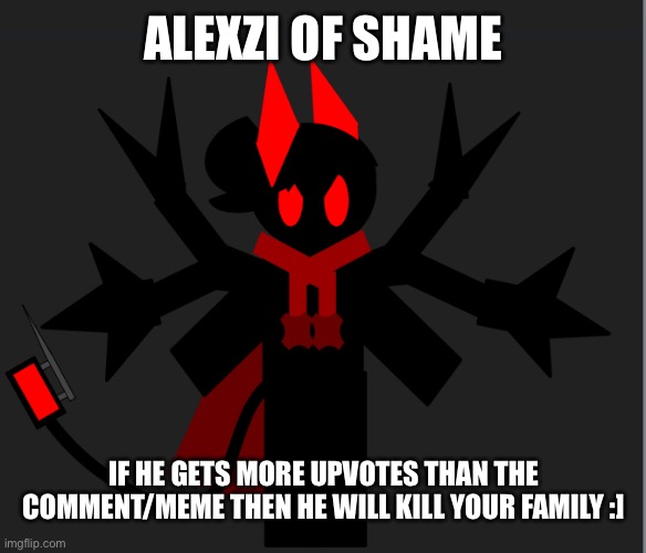 ALEXZI OF SHAME IF HE GETS MORE UPVOTES THAN THE COMMENT/MEME THEN HE WILL KILL YOUR FAMILY :] | made w/ Imgflip meme maker
