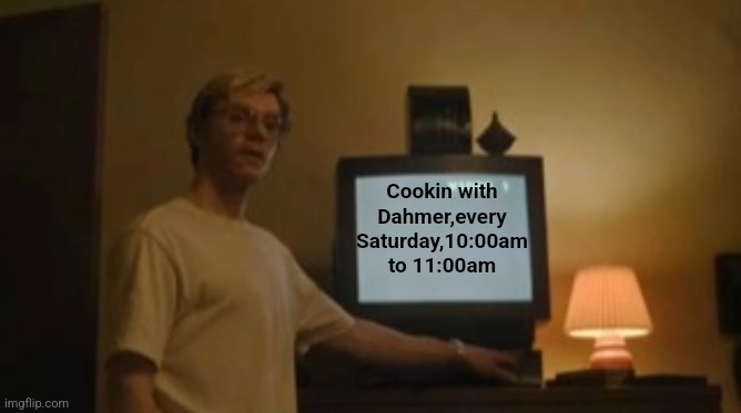 You get the point... | Cookin with Dahmer,every Saturday,10:00am to 11:00am | image tagged in jeffrey dahmer tv | made w/ Imgflip meme maker