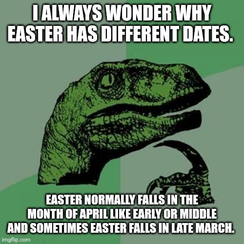 Philosoraptor | I ALWAYS WONDER WHY EASTER HAS DIFFERENT DATES. EASTER NORMALLY FALLS IN THE MONTH OF APRIL LIKE EARLY OR MIDDLE AND SOMETIMES EASTER FALLS IN LATE MARCH. | image tagged in memes,philosoraptor | made w/ Imgflip meme maker