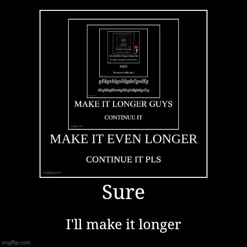 Yes | Sure | I'll make it longer | image tagged in funny,demotivationals | made w/ Imgflip demotivational maker