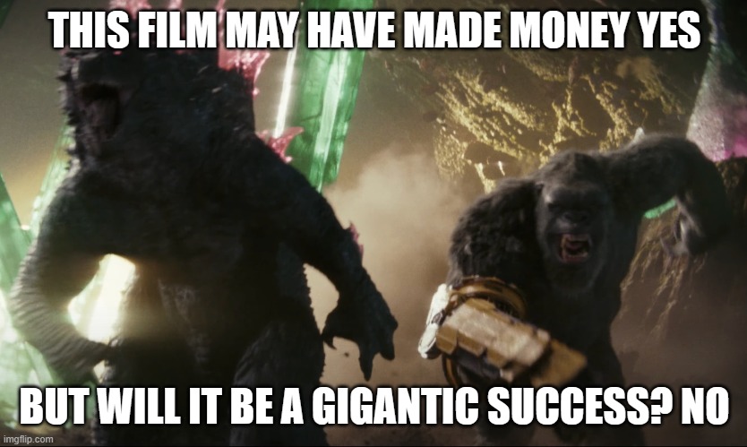 look i know this movie's making money but it's not gonna be a gigantic success people are not gonna go back for round 2 | THIS FILM MAY HAVE MADE MONEY YES; BUT WILL IT BE A GIGANTIC SUCCESS? NO | image tagged in godzilla and kong running,prediction,box office disappointment | made w/ Imgflip meme maker