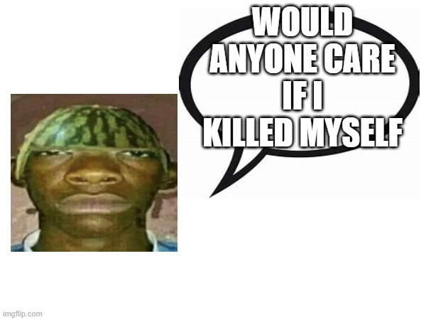 i dont want to and im not going to btw | WOULD ANYONE CARE IF I KILLED MYSELF | image tagged in watermelonmans important message | made w/ Imgflip meme maker