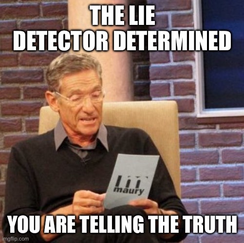 Maury Lie Detector Meme | THE LIE DETECTOR DETERMINED YOU ARE TELLING THE TRUTH | image tagged in memes,maury lie detector | made w/ Imgflip meme maker