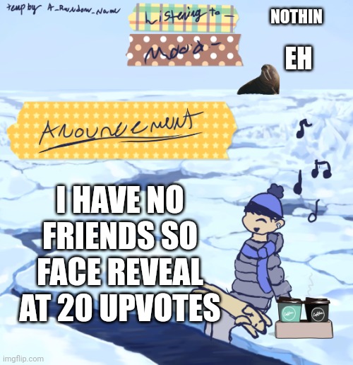 ?????? | NOTHIN; EH; I HAVE NO FRIENDS SO FACE REVEAL AT 20 UPVOTES | image tagged in walrus man s anouncement temp | made w/ Imgflip meme maker