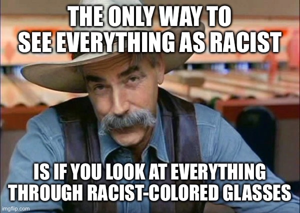 Sam Elliott special kind of stupid | THE ONLY WAY TO SEE EVERYTHING AS RACIST IS IF YOU LOOK AT EVERYTHING THROUGH RACIST-COLORED GLASSES | image tagged in sam elliott special kind of stupid | made w/ Imgflip meme maker