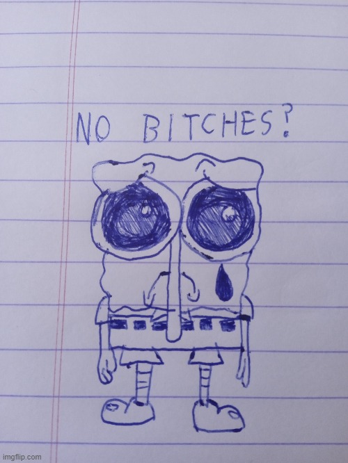 Something I made when I was bored in class | image tagged in memes,drawing,sad spongebob,no bitches | made w/ Imgflip meme maker