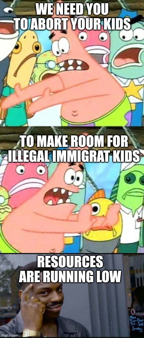 WE NEED YOU TO ABORT YOUR KIDS TO MAKE ROOM FOR ILLEGAL IMMIGRAT KIDS RESOURCES ARE RUNNING LOW | image tagged in memes,put it somewhere else patrick,thinking black man | made w/ Imgflip meme maker