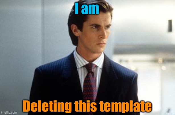 I am; Deleting this template | image tagged in patrick bateman annoucment temp | made w/ Imgflip meme maker