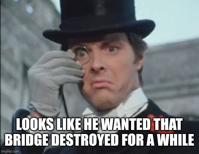 Monocle Outrage | LOOKS LIKE HE WANTED THAT BRIDGE DESTROYED FOR A WHILE | image tagged in monocle outrage | made w/ Imgflip meme maker