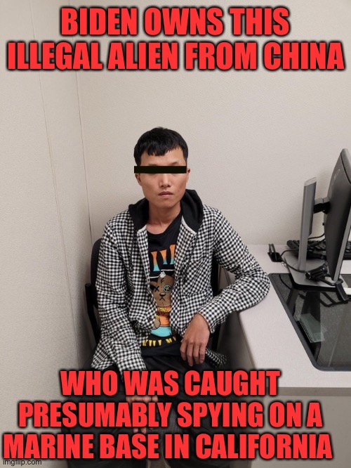 “The border is secure” is a blatant lie. Impeach Mayorkis and Biden now. Aiding and abetting spying is treason. | BIDEN OWNS THIS ILLEGAL ALIEN FROM CHINA; WHO WAS CAUGHT PRESUMABLY SPYING ON A MARINE BASE IN CALIFORNIA | image tagged in illegal alien,china,caught,military base,spying,impeach | made w/ Imgflip meme maker