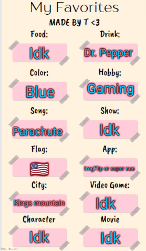 My Favorites made by T | Dr. Pepper; Idk; Gaming; Blue; Parachute; Idk; 🇺🇸; ImgFlip or super sus; Kings mountain; Idk; Idk; Idk | image tagged in my favorites made by t | made w/ Imgflip meme maker