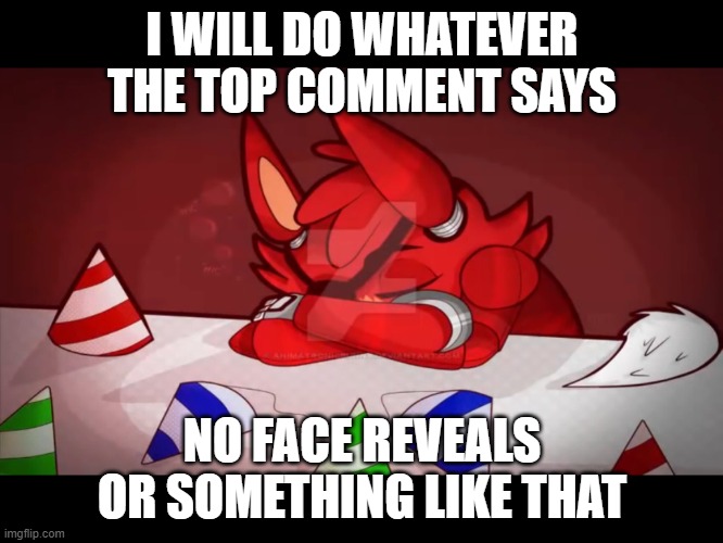 another dare | I WILL DO WHATEVER THE TOP COMMENT SAYS; NO FACE REVEALS OR SOMETHING LIKE THAT | image tagged in sad foxy | made w/ Imgflip meme maker