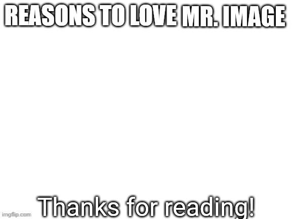 real and true | MR. IMAGE; Thanks for reading! | image tagged in reasons to love | made w/ Imgflip meme maker