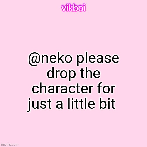 vikboi temp simple | @neko please drop the character for just a little bit | image tagged in vikboi temp simple | made w/ Imgflip meme maker