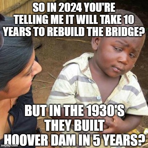 Third World Skeptical Kid | SO IN 2024 YOU'RE TELLING ME IT WILL TAKE 10 YEARS TO REBUILD THE BRIDGE? BUT IN THE 1930'S THEY BUILT HOOVER DAM IN 5 YEARS? | image tagged in memes,third world skeptical kid | made w/ Imgflip meme maker