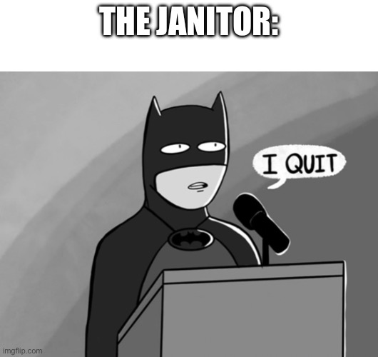 I Quit | THE JANITOR: | image tagged in i quit | made w/ Imgflip meme maker