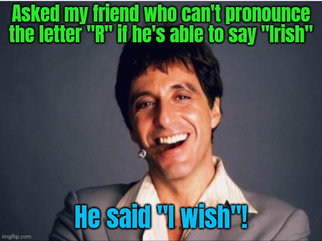 Scarface | Asked my friend who can't pronounce the letter "R" if he's able to say "Irish"; He said "I wish"! | image tagged in scarface | made w/ Imgflip meme maker