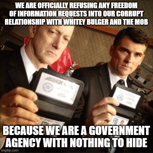 Once again, the government looking after Whitey | WE ARE OFFICIALLY REFUSING ANY FREEDOM OF INFORMATION REQUESTS INTO OUR CORRUPT RELATIONSHIP WITH WHITEY BULGER AND THE MOB; BECAUSE WE ARE A GOVERNMENT AGENCY WITH NOTHING TO HIDE | image tagged in fbi | made w/ Imgflip meme maker